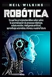 Robótica: Lo que los principiantes deben saber sobre la automatización de procesos robóticos, robots móviles, inteligencia artificial, aprendizaje automático, drones y nuestro futu